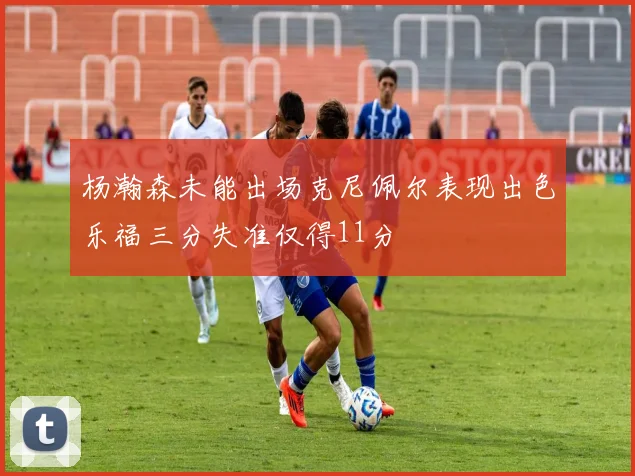 杨瀚森未能出场克尼佩尔表现出色乐福三分失准仅得11分