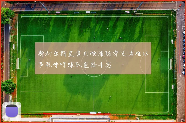 斯科尔斯直言利物浦防守乏力难以争冠呼吁球队重拾斗志