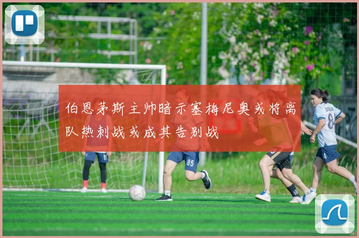 伯恩茅斯主帅暗示塞梅尼奥或将离队热刺战或成其告别战