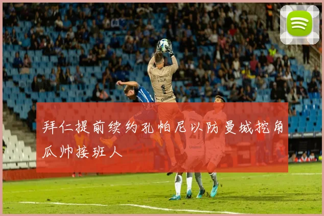 拜仁提前续约孔帕尼以防曼城挖角瓜帅接班人