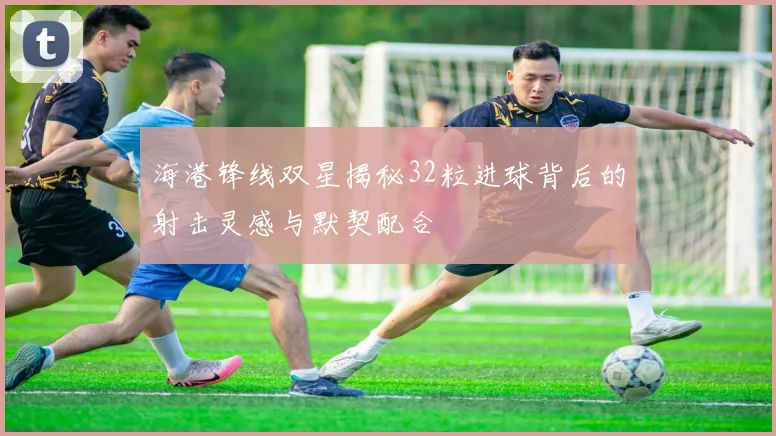 海港锋线双星揭秘32粒进球背后的射击灵感与默契配合