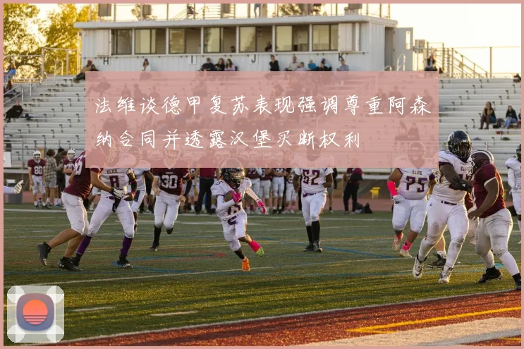 法维谈德甲复苏表现强调尊重阿森纳合同并透露汉堡买断权利