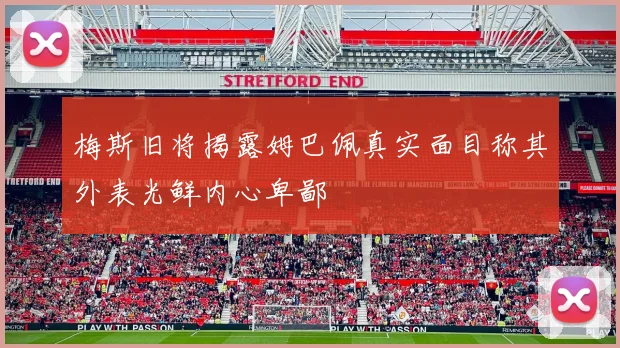 梅斯旧将揭露姆巴佩真实面目称其外表光鲜内心卑鄙