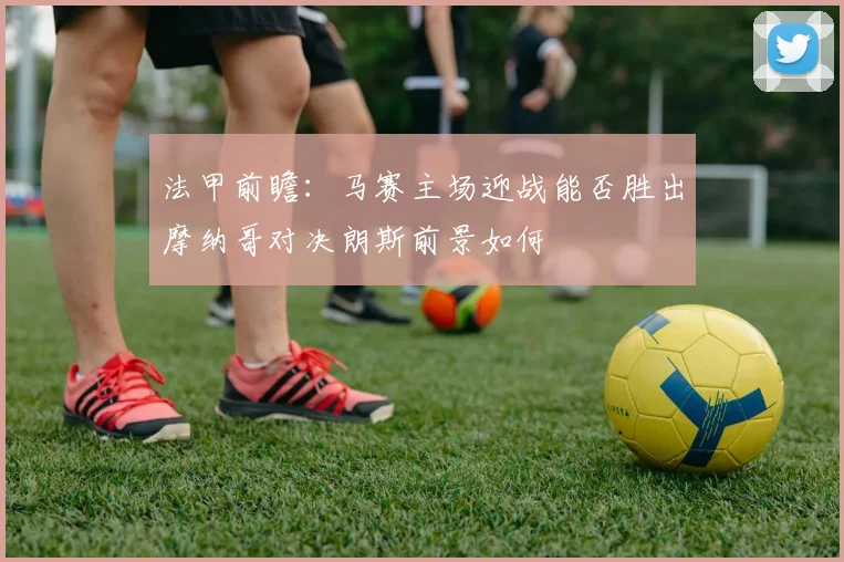 法甲前瞻：马赛主场迎战能否胜出摩纳哥对决朗斯前景如何