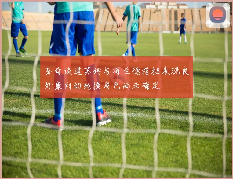 芬奇谈道苏姆与海兰德搭档表现良好康利的轮换角色尚未确定