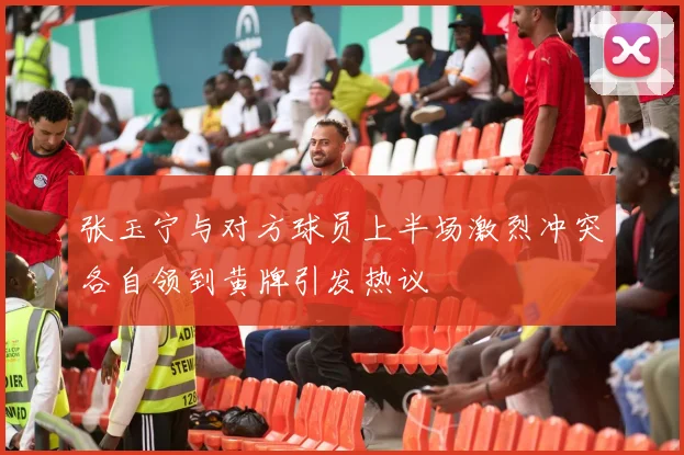 张玉宁与对方球员上半场激烈冲突各自领到黄牌引发热议