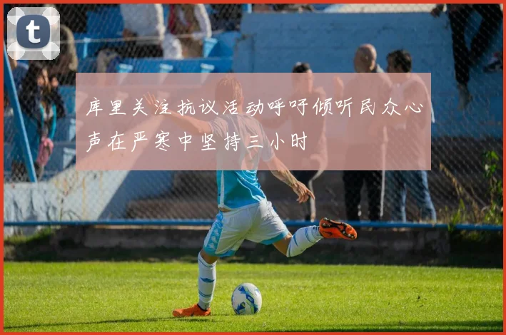 库里关注抗议活动呼吁倾听民众心声在严寒中坚持三小时