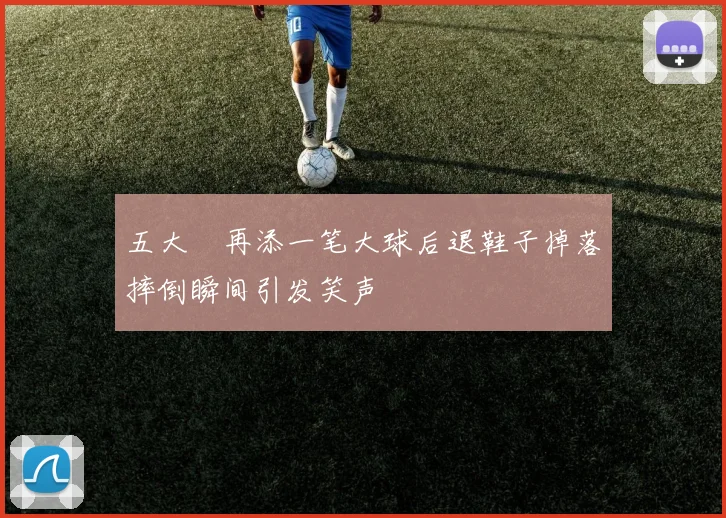 五大囧再添一笔大球后退鞋子掉落摔倒瞬间引发笑声