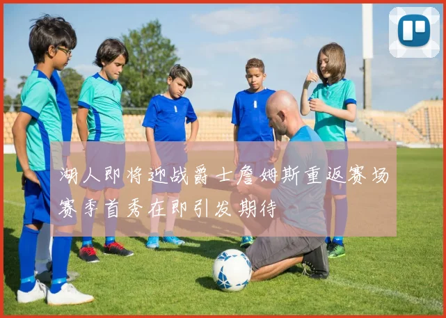 湖人即将迎战爵士詹姆斯重返赛场赛季首秀在即引发期待