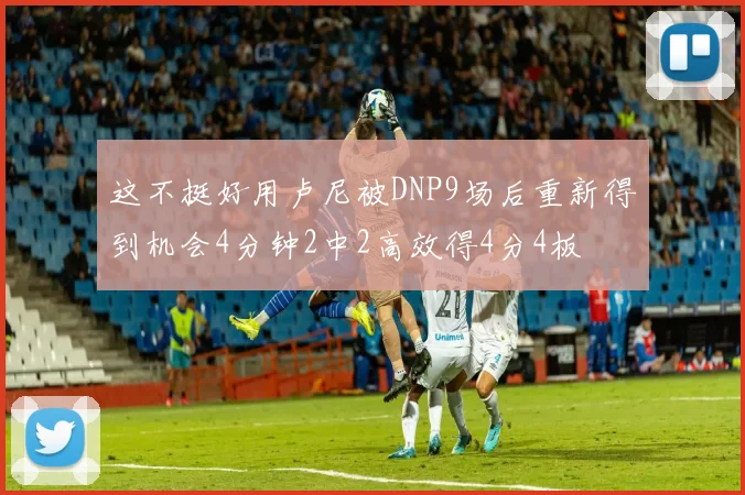这不挺好用卢尼被DNP9场后重新得到机会4分钟2中2高效得4分4板