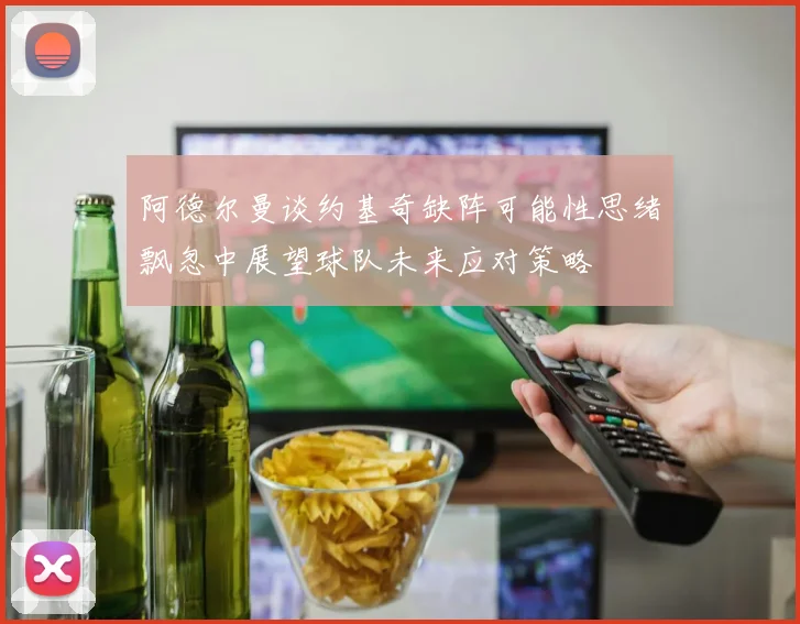 阿德尔曼谈约基奇缺阵可能性思绪飘忽中展望球队未来应对策略