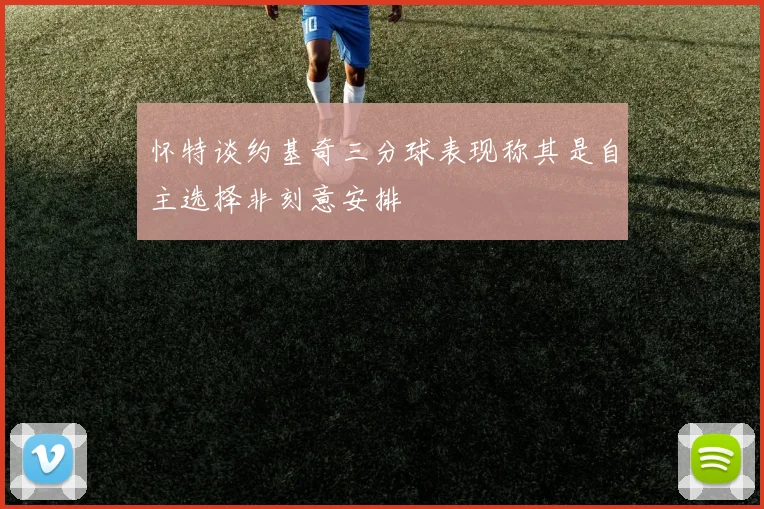 怀特谈约基奇三分球表现称其是自主选择非刻意安排