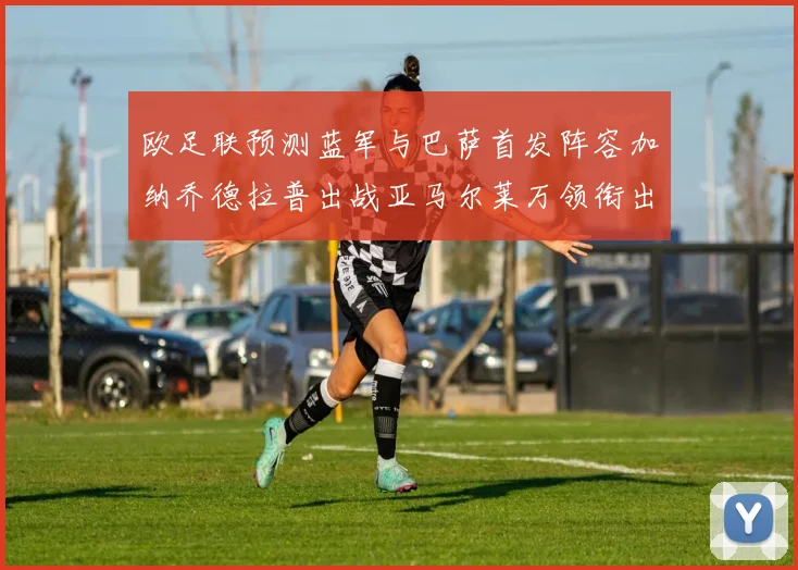 欧足联预测蓝军与巴萨首发阵容加纳乔德拉普出战亚马尔莱万领衔出场