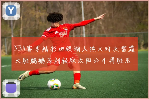 NBA赛季精彩回顾湖人热火对决雷霆大胜鹈鹕马刺轻取太阳公牛再胜尼克斯