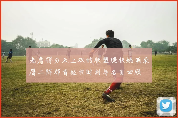 老詹得分未上双的联盟现状姚明荣膺二阵邓肯经典时刻与名言回顾