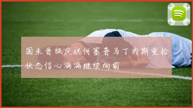 国米晋级庆祝何塞普马丁内斯重拾状态信心满满继续向前