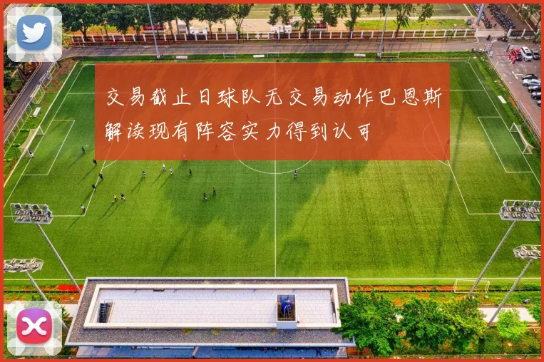 交易截止日球队无交易动作巴恩斯解读现有阵容实力得到认可