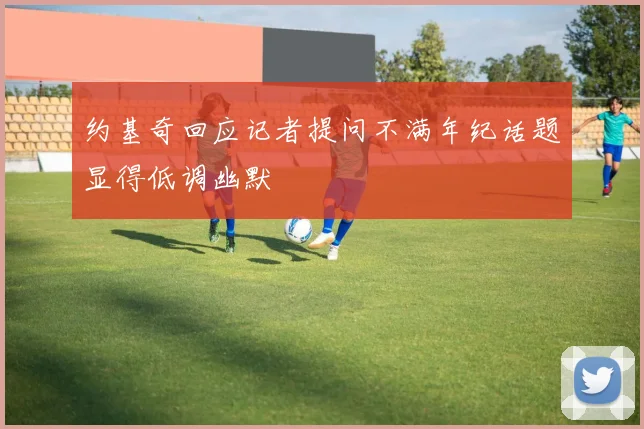 约基奇回应记者提问不满年纪话题显得低调幽默