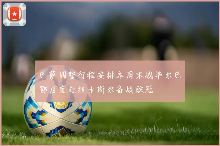 巴萨调整行程安排本周末战毕尔巴鄂后直赴纽卡斯尔备战欧冠