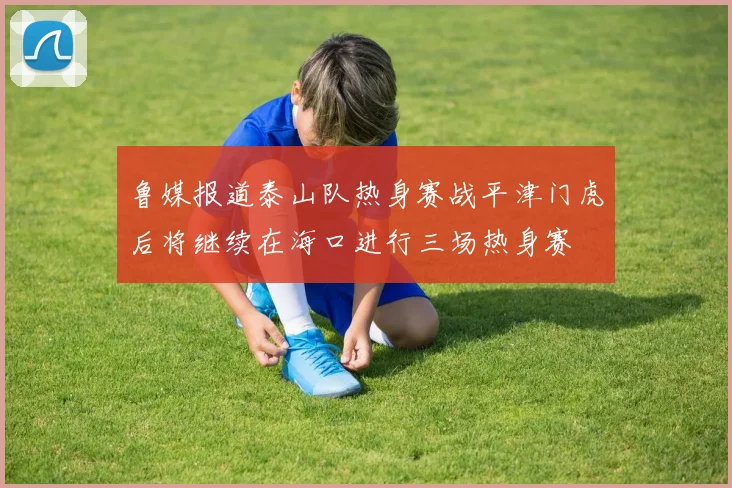鲁媒报道泰山队热身赛战平津门虎后将继续在海口进行三场热身赛