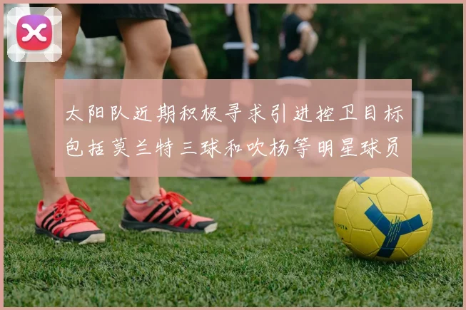 太阳队近期积极寻求引进控卫目标包括莫兰特三球和吹杨等明星球员