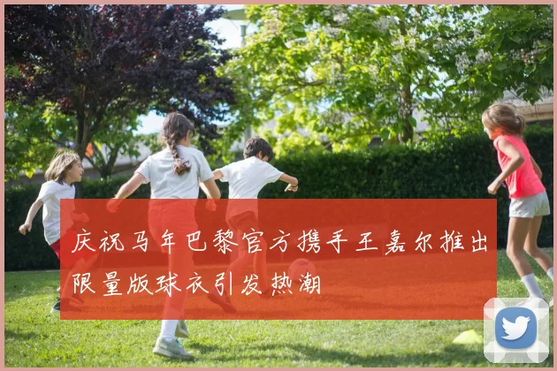 庆祝马年巴黎官方携手王嘉尔推出限量版球衣引发热潮