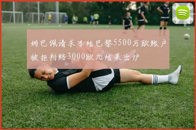 姆巴佩请求冻结巴黎5500万欧账户被拒判赔3000欧元结果出炉