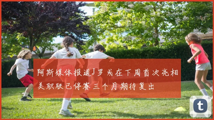 阿斯媒体报道J罗或在下周首次亮相美职联已停赛三个月期待复出
