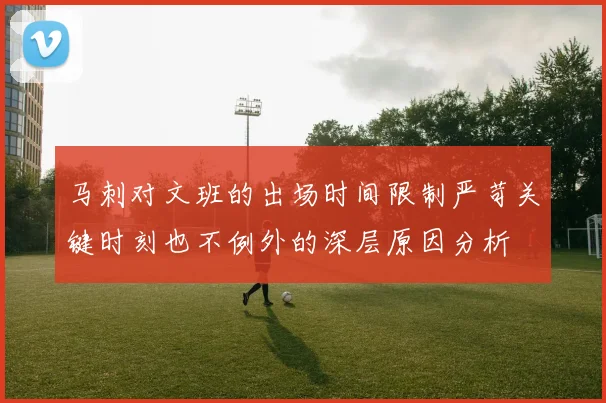 马刺对文班的出场时间限制严苛关键时刻也不例外的深层原因分析