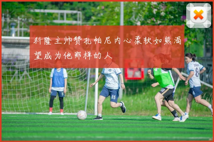科隆主帅赞孔帕尼内心柔软如熊渴望成为他那样的人