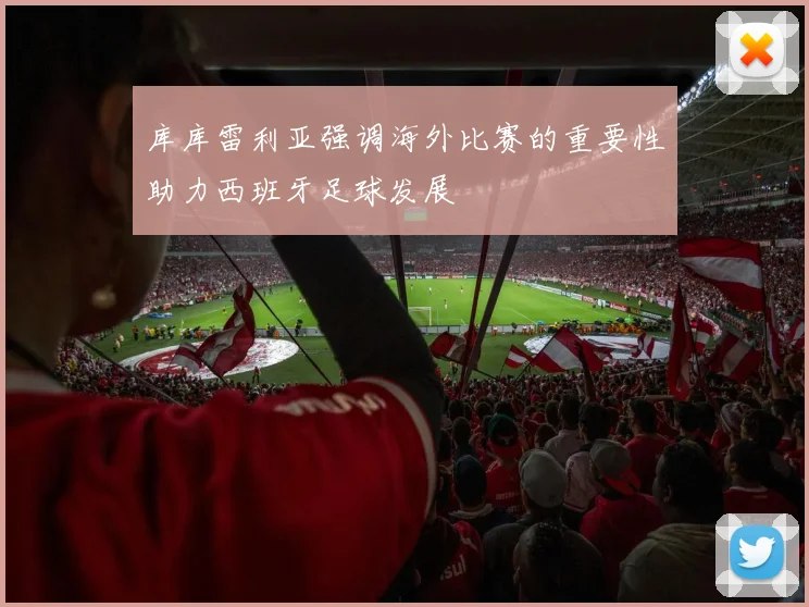 库库雷利亚强调海外比赛的重要性助力西班牙足球发展