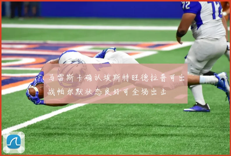 马雷斯卡确认埃斯特旺德拉普可出战帕尔默状态良好可全场出击