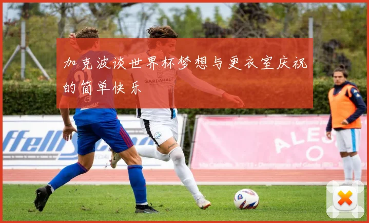 加克波谈世界杯梦想与更衣室庆祝的简单快乐