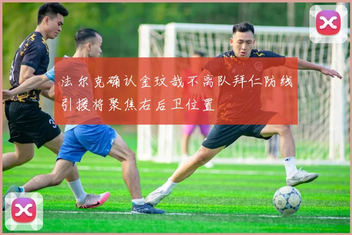 法尔克确认金玟哉不离队拜仁防线引援将聚焦右后卫位置
