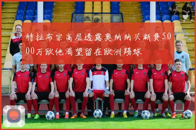 特拉布宗高层透露奥纳纳买断费5000万欧他渴望留在欧洲踢球
