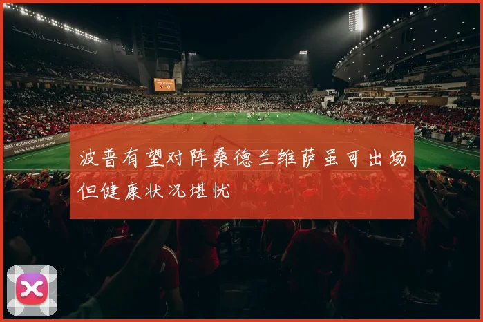 波普有望对阵桑德兰维萨虽可出场但健康状况堪忧