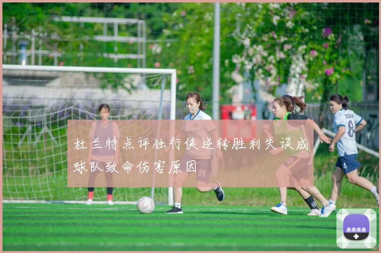 杜兰特点评独行侠逆转胜利失误成球队致命伤害原因