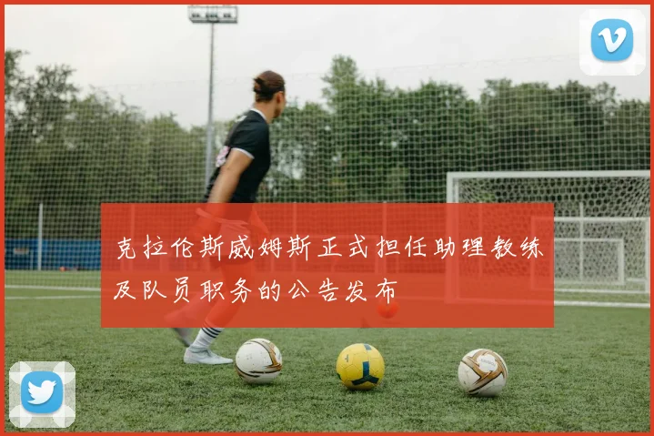 克拉伦斯威姆斯正式担任助理教练及队员职务的公告发布
