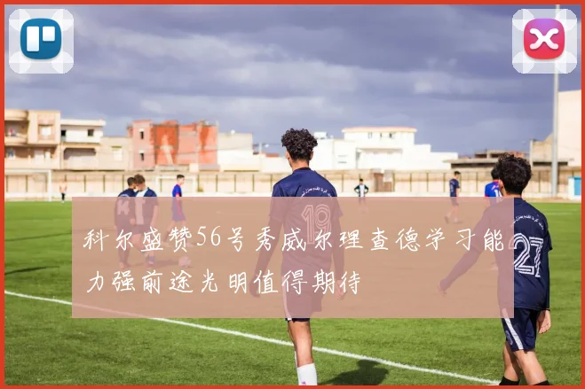 科尔盛赞56号秀威尔理查德学习能力强前途光明值得期待