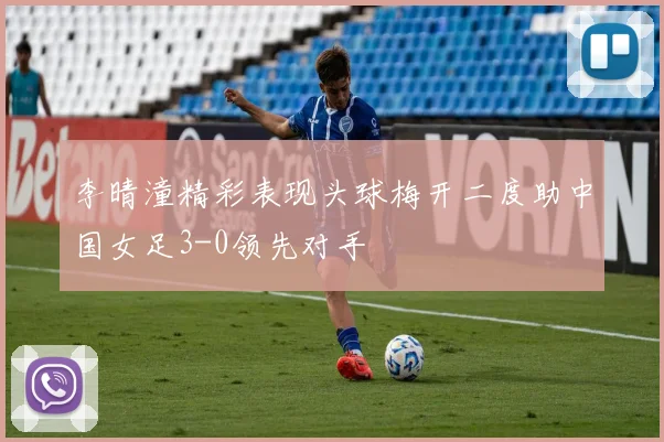 李晴潼精彩表现头球梅开二度助中国女足3-0领先对手