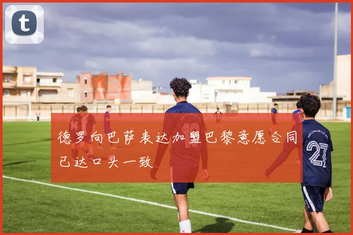 德罗向巴萨表达加盟巴黎意愿合同已达口头一致