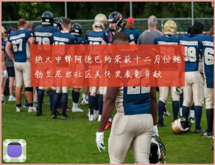 热火中锋阿德巴约荣获十二月份鲍勃兰尼尔社区关怀奖表彰贡献