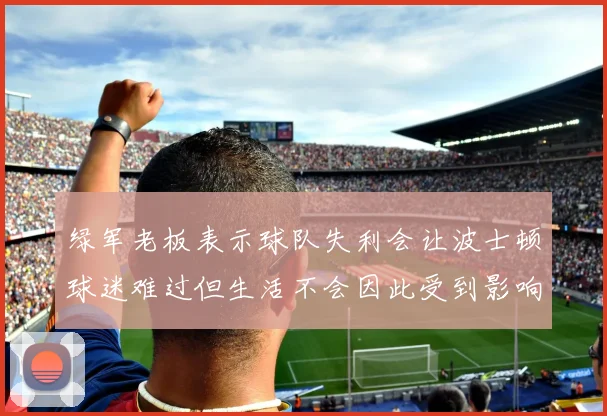 绿军老板表示球队失利会让波士顿球迷难过但生活不会因此受到影响