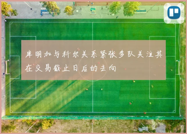 库明加与科尔关系紧张多队关注其在交易截止日后的去向