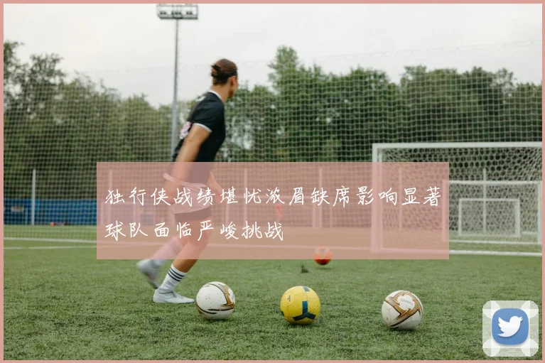 独行侠战绩堪忧浓眉缺席影响显著球队面临严峻挑战