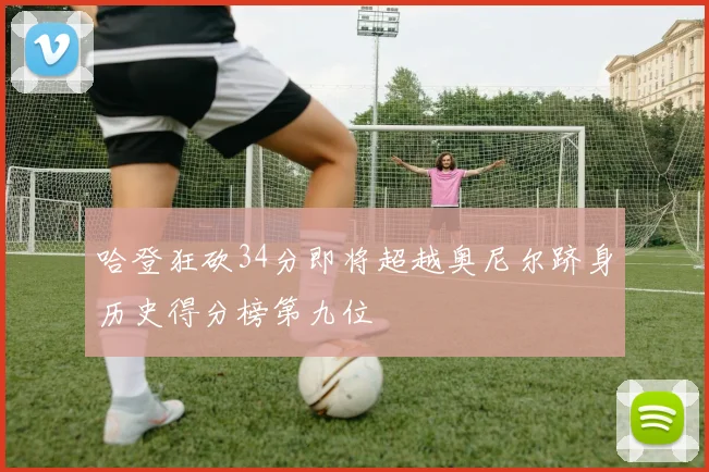 哈登狂砍34分即将超越奥尼尔跻身历史得分榜第九位