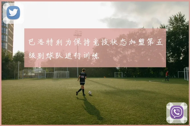 巴洛特利为保持竞技状态加盟第五级别球队进行训练