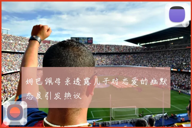 姆巴佩母亲透露儿子对恋爱的幽默态度引发热议