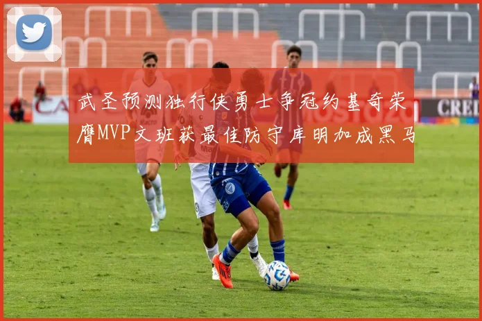 武圣预测独行侠勇士争冠约基奇荣膺MVP文班获最佳防守库明加成黑马赢家