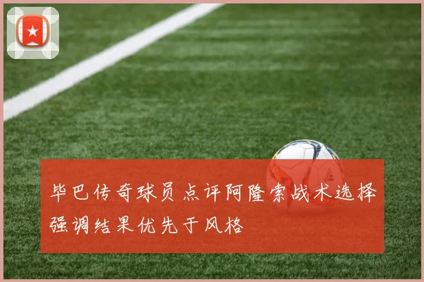 毕巴传奇球员点评阿隆索战术选择强调结果优先于风格